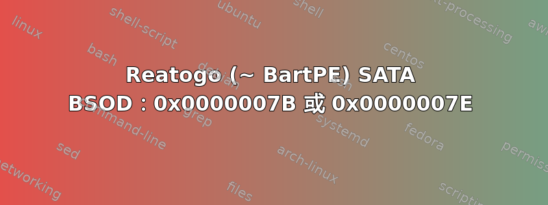 Reatogo (~ BartPE) SATA BSOD：0x0000007B 或 0x0000007E