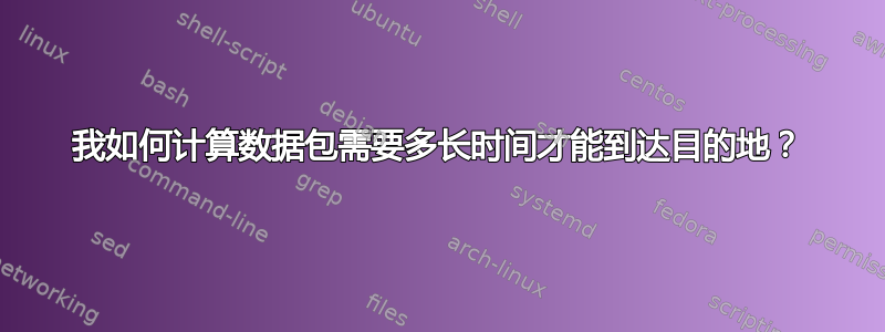 我如何计算数据包需要多长时间才能到达目的地？