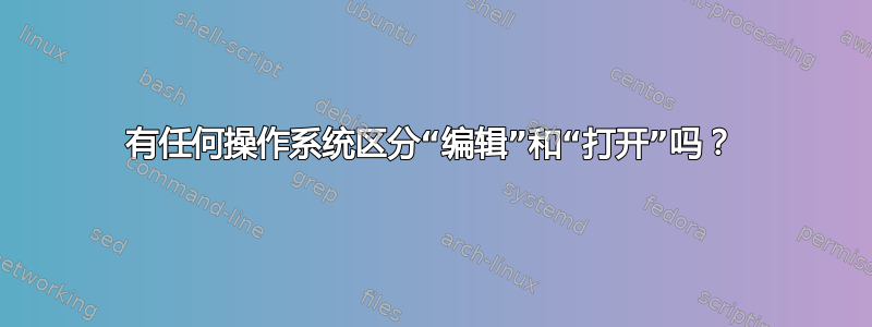 有任何操作系统区分“编辑”和“打开”吗？