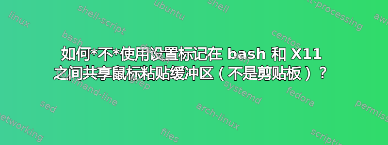 如何*不*使用设置标记在 bash 和 X11 之间共享鼠标粘贴缓冲区（不是剪贴板）？