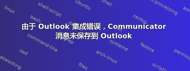 由于 Outlook 集成错误，Communicator 消息未保存到 Outlook