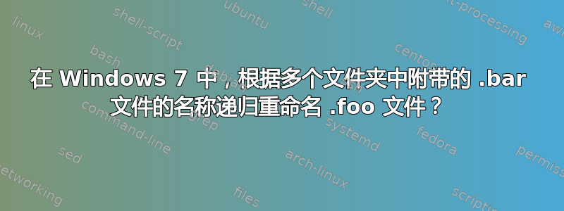 在 Windows 7 中，根据多个文件夹中附带的 .bar 文件的名称递归重命名 .foo 文件？