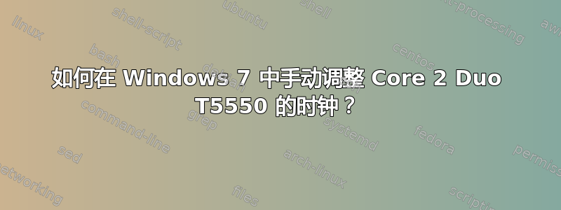 如何在 Windows 7 中手动调整 Core 2 Duo T5550 的时钟？