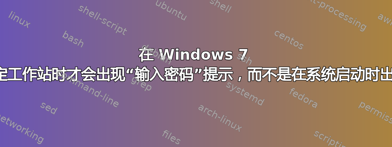 在 Windows 7 中，仅在锁定工作站时才会出现“输入密码”提示，而不是在系统启动时出现提示吗？