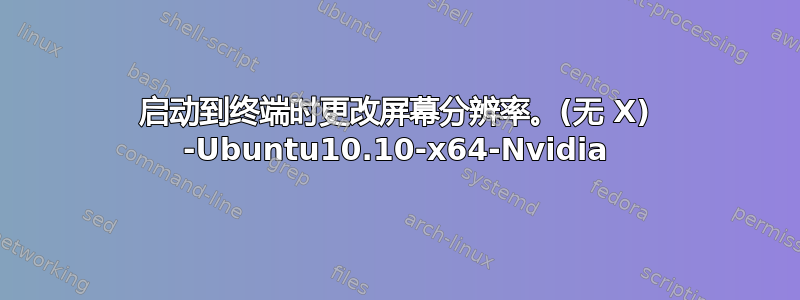 启动到终端时更改屏幕分辨率。(无 X) -Ubuntu10.10-x64-Nvidia