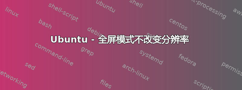 Ubuntu - 全屏模式不改变分辨率