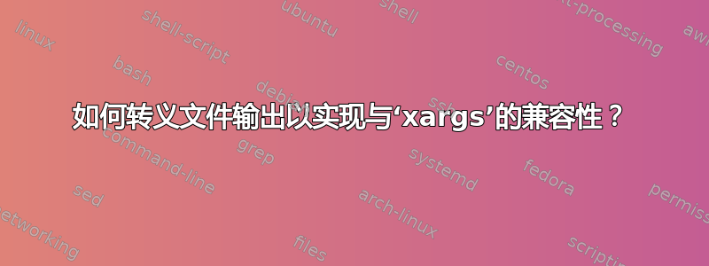 如何转义文件输出以实现与‘xargs’的兼容性？