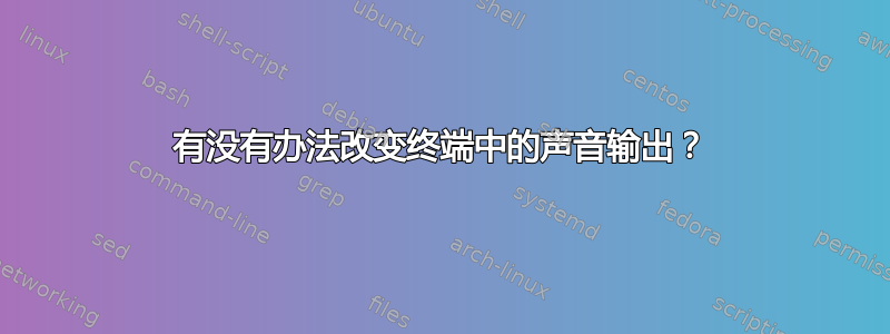 有没有办法改变终端中的声音输出？