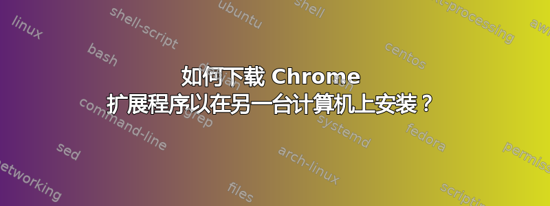 如何下载 Chrome 扩展程序以在另一台计算机上安装？