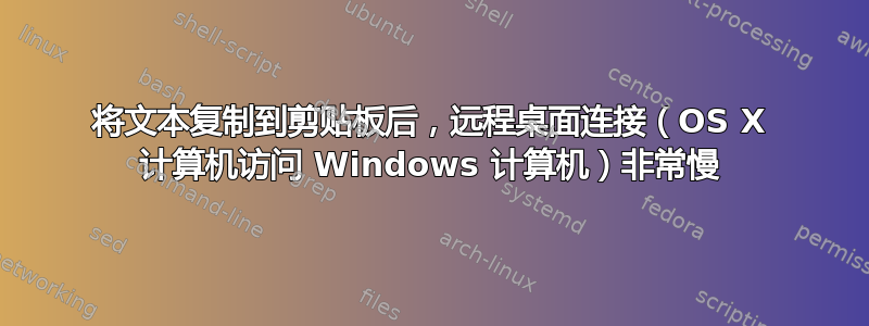 将文本复制到剪贴板后，远程桌面连接（OS X 计算机访问 Windows 计算机）非常慢