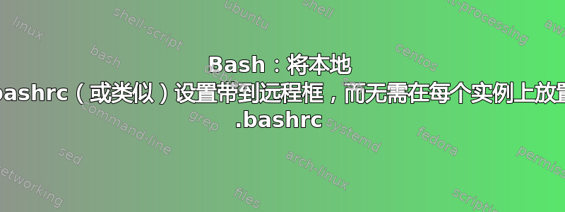 Bash：将本地 .bashrc（或类似）设置带到远程框，而无需在每个实例上放置 .bashrc