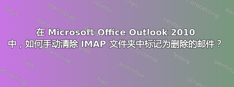 在 Microsoft Office Outlook 2010 中，如何手动清除 IMAP 文件夹中标记为删除的邮件？