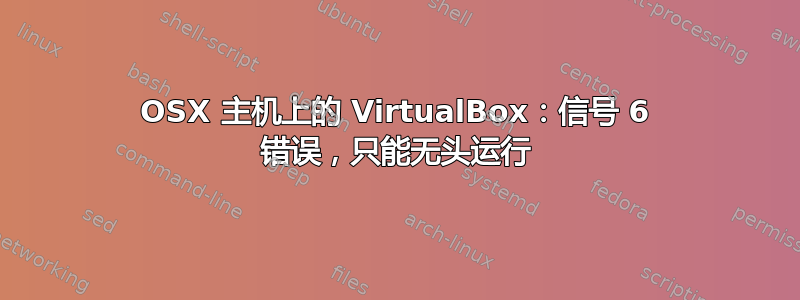 OSX 主机上的 VirtualBox：信号 6 错误，只能无头运行