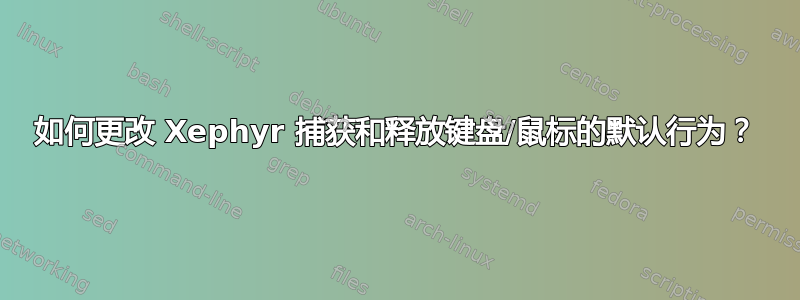 如何更改 Xephyr 捕获和释放键盘/鼠标的默认行为？