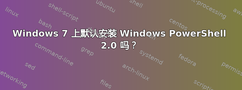 Windows 7 上默认安装 Windows PowerShell 2.0 吗？