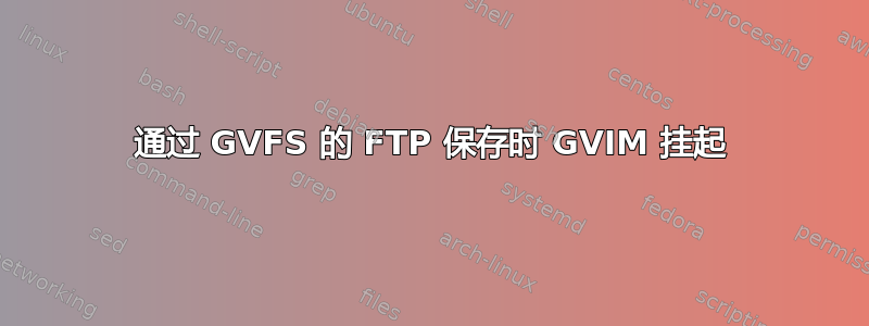 通过 GVFS 的 FTP 保存时 GVIM 挂起