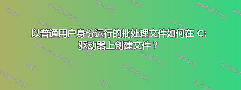 以普通用户身份运行的批处理文件如何在 C: 驱动器上创建文件？