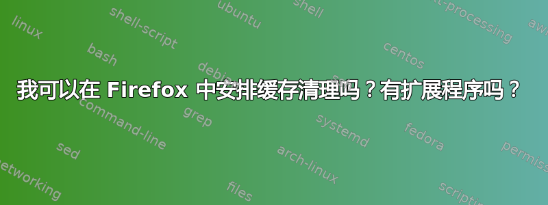 我可以在 Firefox 中安排缓存清理吗？有扩展程序吗？