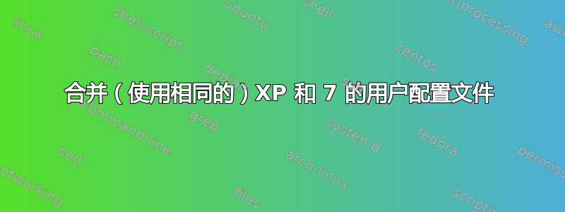 合并（使用相同的）XP 和 7 的用户配置文件