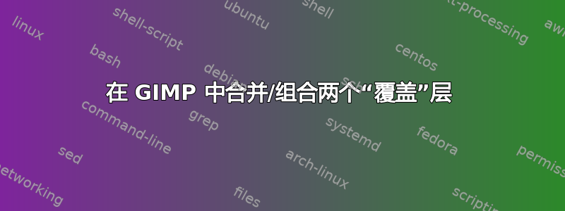 在 GIMP 中合并/组合两个“覆盖”层