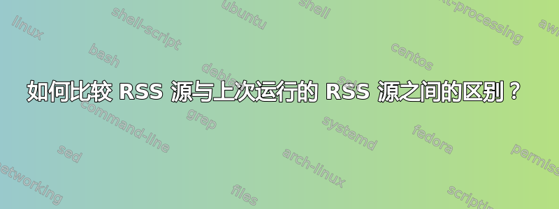 如何比较 RSS 源与上次运行的 RSS 源之间的区别？