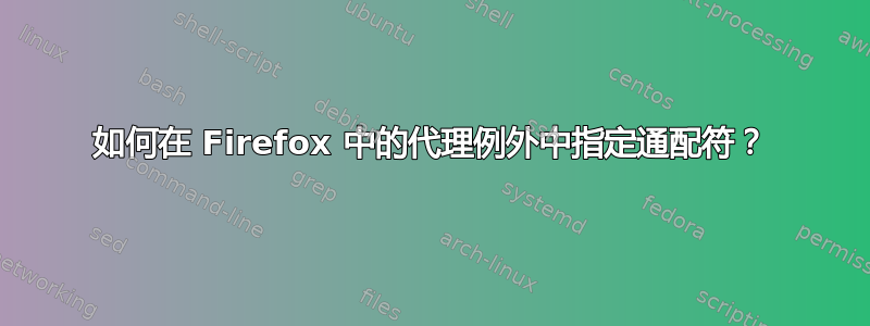 如何在 Firefox 中的代理例外中指定通配符？