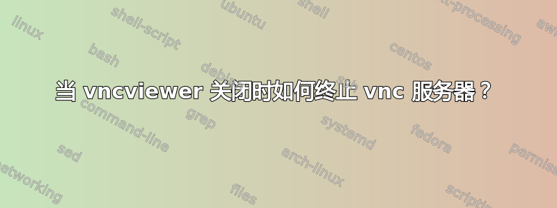 当 vncviewer 关闭时如何终止 vnc 服务器？