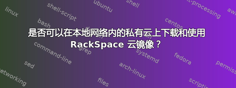 是否可以在本地网络内的私有云上​​下载和使用 RackSpace 云镜像？