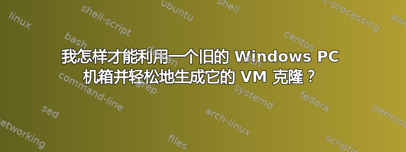 我怎样才能利用一个旧的 Windows PC 机箱并轻松地生成它的 VM 克隆？