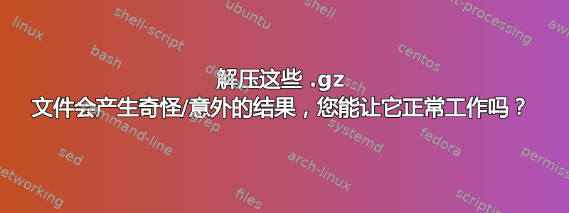 解压这些 .gz 文件会产生奇怪/意外的结果，您能让它正常工作吗？