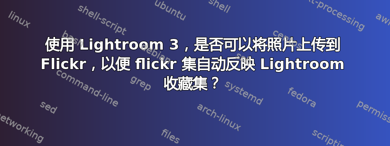 使用 Lightroom 3，是否可以将照片上传到 Flickr，以便 flickr 集自动反映 Lightroom 收藏集？