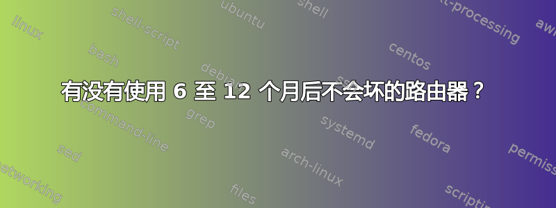 有没有使用 6 至 12 个月后不会坏的路由器？