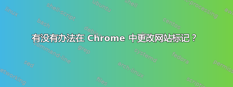 有没有办法在 Chrome 中更改网站标记？