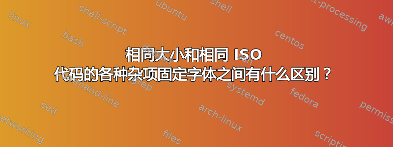 相同大小和相同 ISO 代码的各种杂项固定字体之间有什么区别？