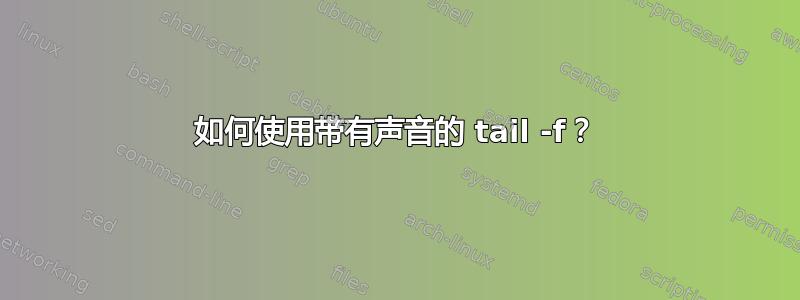 如何使用带有声音的 tail -f？