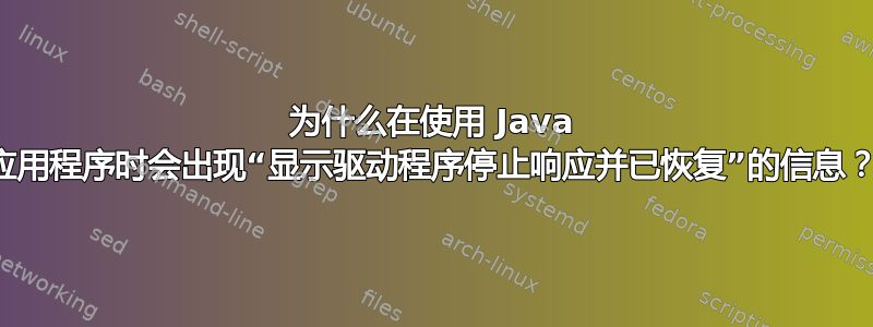 为什么在使用 Java 应用程序时会出现“显示驱动程序停止响应并已恢复”的信息？