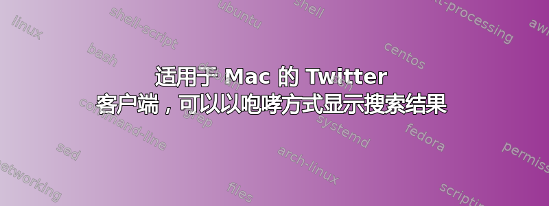 适用于 Mac 的 Twitter 客户端，可以以咆哮方式显示搜索结果