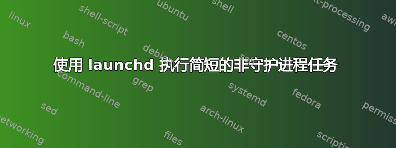 使用 launchd 执行简短的非守护进程任务