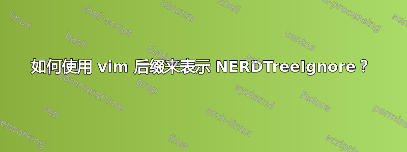 如何使用 vim 后缀来表示 NERDTreeIgnore？