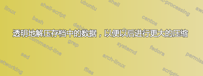 透明地解压存档中的数据，以便以后进行更大的压缩