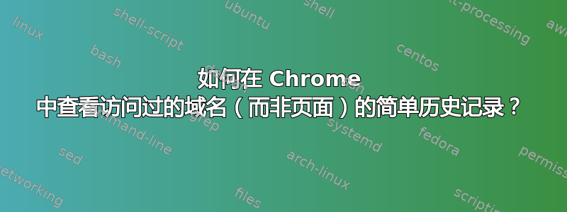 如何在 Chrome 中查看访问过的域名（而非页面）的简单历史记录？