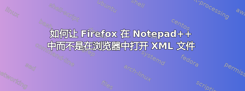 如何让 Firefox 在 Notepad++ 中而不是在浏览器中打开 XML 文件