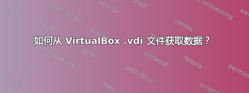 如何从 VirtualBox .vdi 文件获取数据？