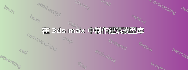 在 3ds max 中制作建筑模型库