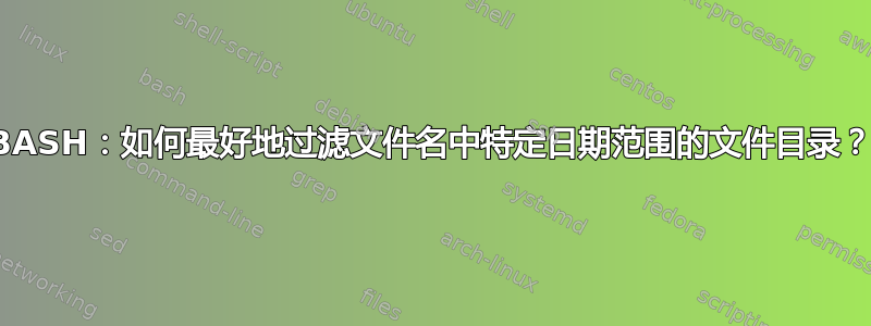 BASH：如何最好地过滤文件名中特定日期范围的文件目录？