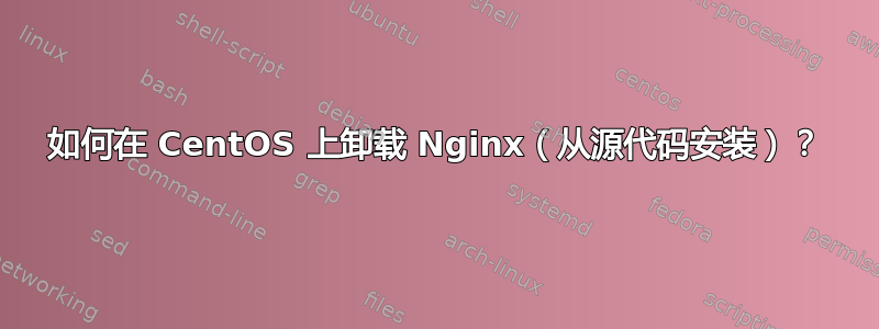 如何在 CentOS 上卸载 Nginx（从源代码安装）？