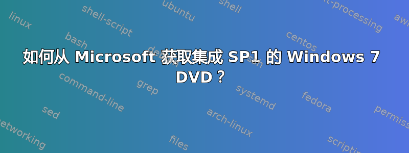 如何从 Microsoft 获取集成 SP1 的 Windows 7 DVD？