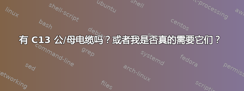 有 C13 公/母电缆吗？或者我是否真的需要它们？