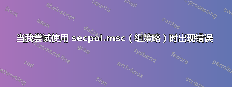 当我尝试使用 secpol.msc（组策略）时出现错误