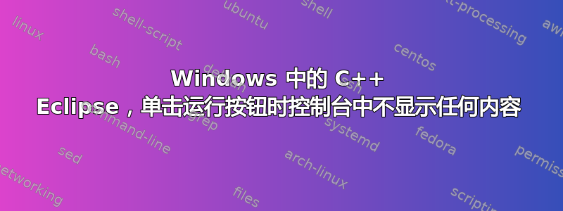 Windows 中的 C++ Eclipse，单击运行按钮时控制台中不显示任何内容